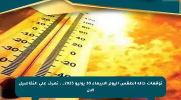 توقعات حالة الطقس اليوم الأربعاء 30 يوليو 2025… تعرف على التفاصيل الآن